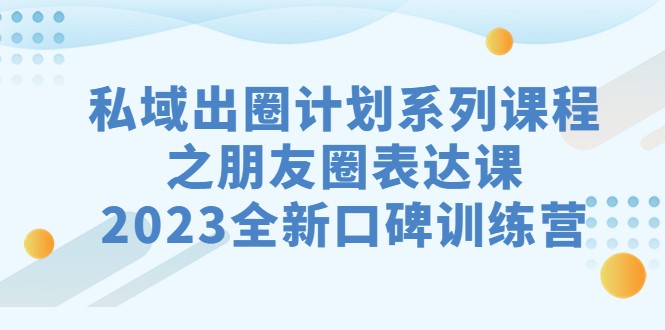 私域-出圈计划系列课程之朋友圈-表达课，2023全新口碑训练营