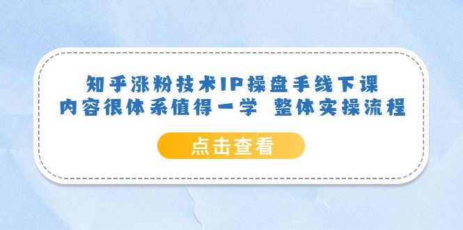 【引流变现】知乎涨粉技术IP操盘手线下课，内容很体系值得一学 整体实操流程