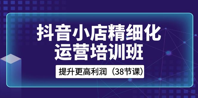 抖音小店精细化运营培训班，提升更高利润（38节课）3870 作者:福缘创业网 帖子ID:105277 