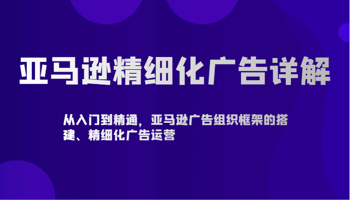 亚马逊精细化广告详解-从入门到精通，亚马逊广告组织框架的搭建、精细化广告运营4322 作者:福缘创业网 帖子ID:107225 