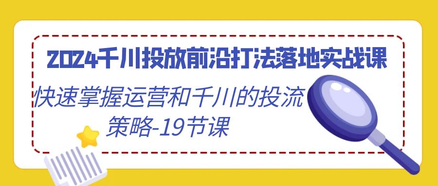 2024千川投放前沿打法落地实战课，快速掌握运营和千川的投流策略（19节课）2483 作者:福缘创业网 帖子ID:106803 