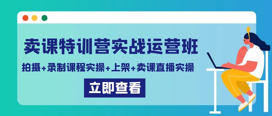 卖课特训营实战运营班：拍摄+录制课程实操+上架课程+卖课直播实操9850 作者:福缘创业网 帖子ID:106607 