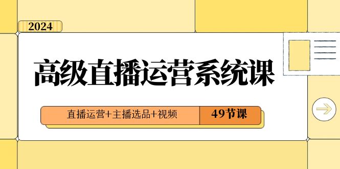 2024高级直播运营系统课，直播运营+主播选品+视频（49节课）7505 作者:福缘创业网 帖子ID:105470 