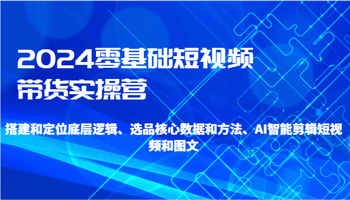 2024零基础短视频带货实操营-搭建和定位底层逻辑、选品核心数据和方法、AI智能剪辑1603 作者:福缘创业网 帖子ID:106698 