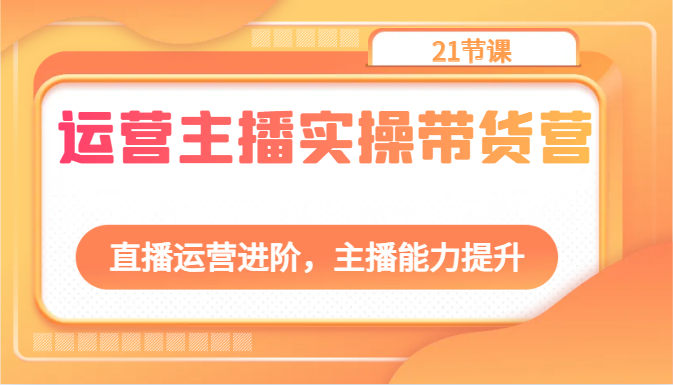 运营主播实操带货营：直播运营进阶，主播能力提升（21节课）360 作者:福缘创业网 帖子ID:108996 