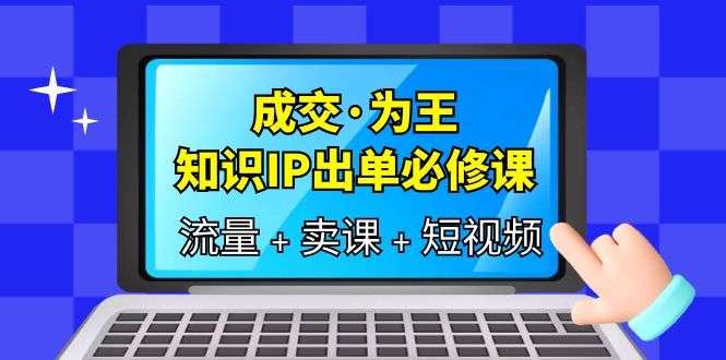 成交为王，知识IP出单必修课（流量+卖课+短视频）