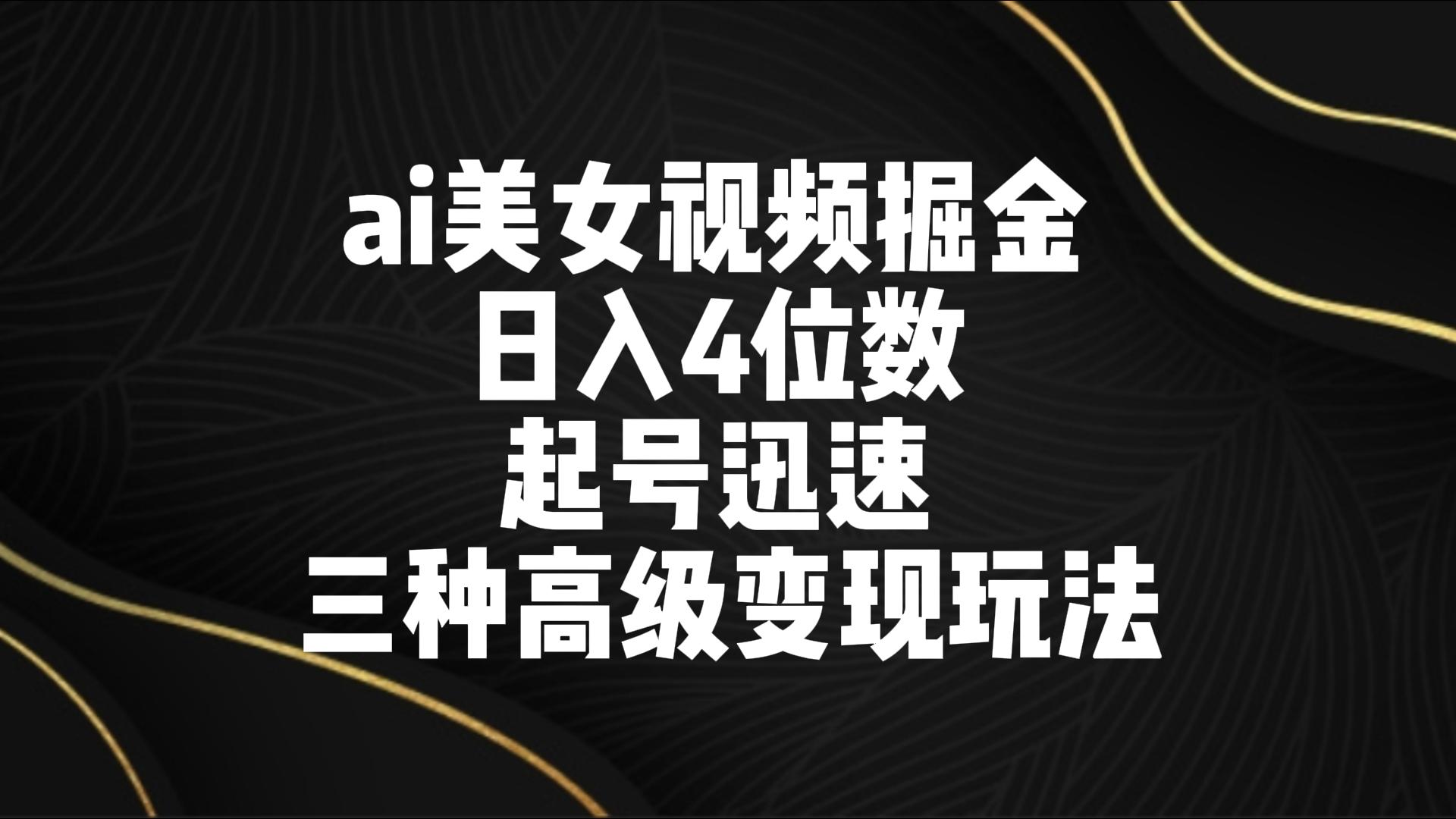 ai美女视频掘金 日入4位数 起号迅速 三种高级变现玩法9418 作者:福缘创业网 帖子ID:106795 