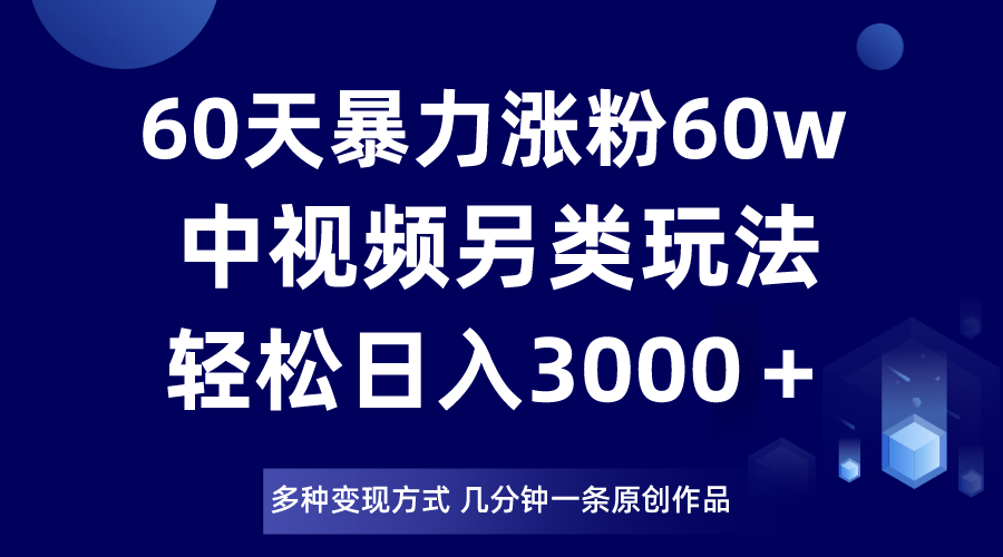 【大佬分享】60天暴力涨粉60W，中视频另类玩法，日入3000＋，几分钟一条原创作品多种变现方式