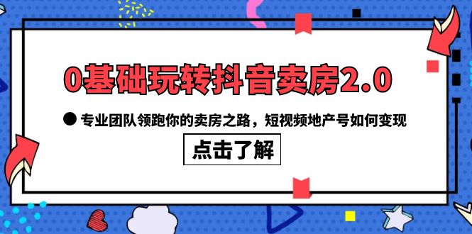 0基础玩转抖音-卖房2.0，专业团队领跑你的卖房之路，短视频地产号如何变现