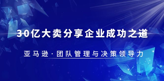 30亿大卖分享企业成功之道-亚马逊团队管理与决策领导力