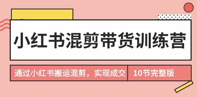 小红书混剪带货训练营，通过小红书搬运混剪实现成交（完结）9494 作者:福缘创业网 帖子ID:107578 