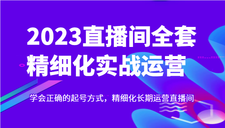 实战起号2023直播间全套精细化实战运营，学会正确的起号方式，精细化长期运营直播间