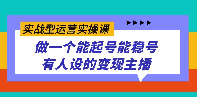 实战型运营实操课，做一个能起号能稳号有人设的变现主播3874 作者:福缘创业网 帖子ID:103045 