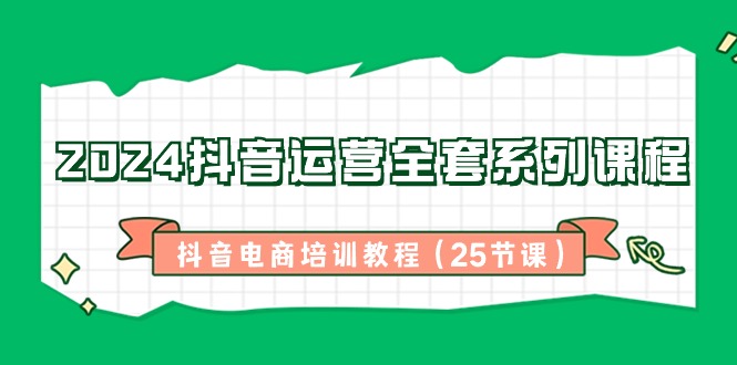 2024抖音运营全套系列课程，抖音电商培训教程（25节课）7469 作者:福缘创业网 帖子ID:106399 