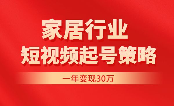 家居行业非主流短视频起号策略课 一年变现30W 价值4980元