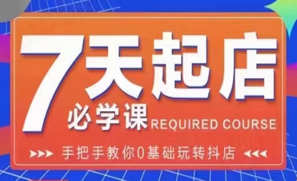 抖店7天起店必学课：手把手教你0基础玩转抖店，实操爆单技术！