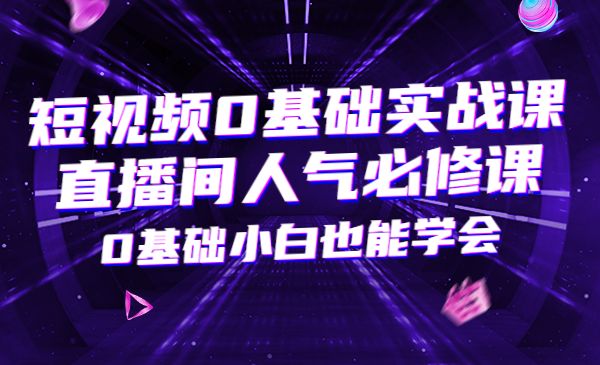 短视频0基础实战课+直播间人气必修课，0基础小白也能学会