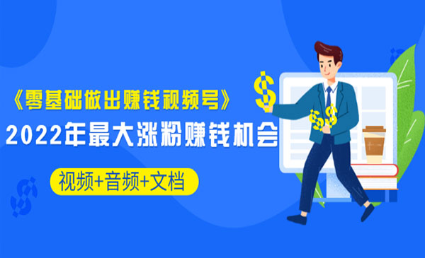 《零基础做出赚钱视频号》2022年最大涨粉赚钱机会（视频+音频+图文)