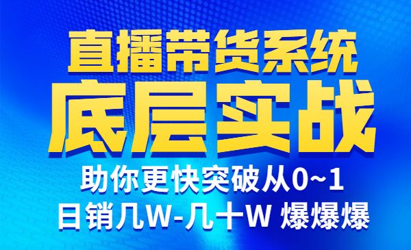 直播带货系统底层实操课，助你更快突破从0~1，日销几W-几十W 爆爆爆