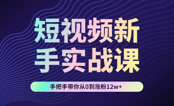 短视频新手实操课：手把手带你从0到涨粉12w+