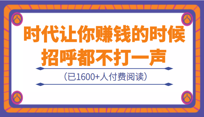 某公众号付费内容：《时代让你赚钱的时候，招呼都不打一声》（已1651人付费）