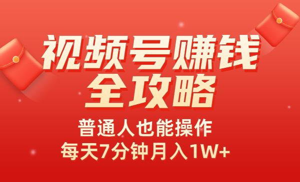 视频号赚钱全攻略，普通人也能操作 每天7分钟月入1W+