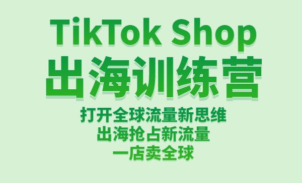 TikTok Shop出海训练营：打开全球流量新思维，出海抢占新流量，一店卖全球