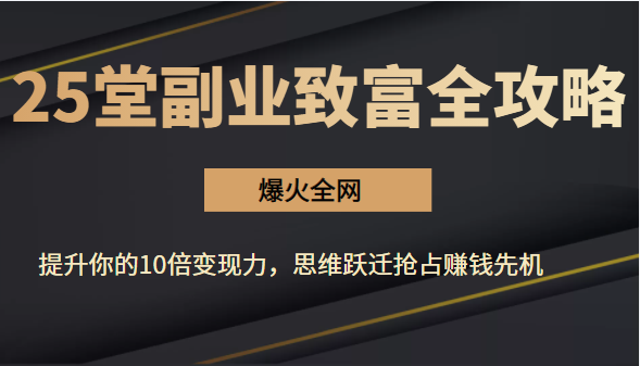 【爆火全网】25堂副业致富全攻略：提升你的10倍变现力，思维跃迁抢占赚钱先机