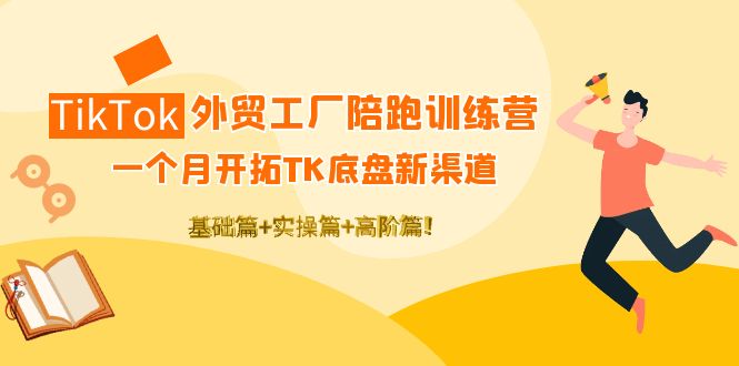 [跨境电商] TikTok外贸工厂陪跑训练营：一个月开拓TK底盘新渠道 基础+实操+高阶篇插图