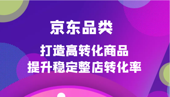 京东品类官方定制培训课程，打造高转化商品提升稳定整店转化率