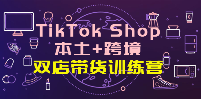 TikTok Shop本土+跨境 双店带货训练营（第十五期）全球好物买卖 一店卖全球插图