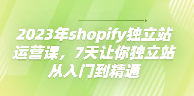 2023年跨境电商shopify独立站运营课，7天让你独立站从入门到精通