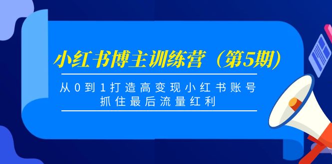 [新自媒体] 小红书博主训练营（第5期)，从0到1打造高变现小红书账号，抓住最后流量红利