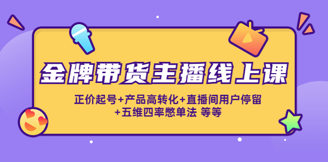 金牌带货主播线上课：正价起号+产品高转化+直播间用户停留+五维四率憋单法插图