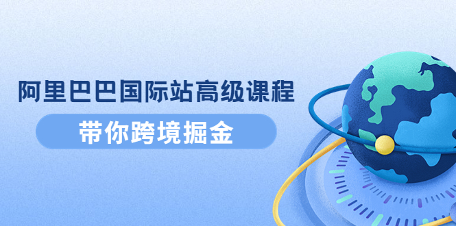 [跨境电商] 阿里巴巴国际站高级课程：带你跨境掘金，选品+优化+广告+推广插图