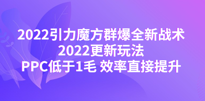 淘系电商2022引力魔方群爆全新战术：2022更新玩法，PPC低于1毛 效率直接提升