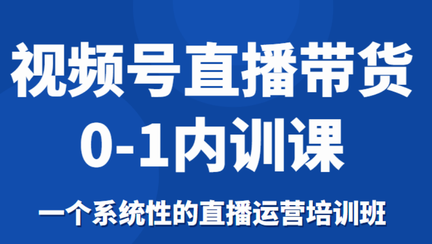 视频号直播带货0-1内训课，一个系统性的直播运营培训班