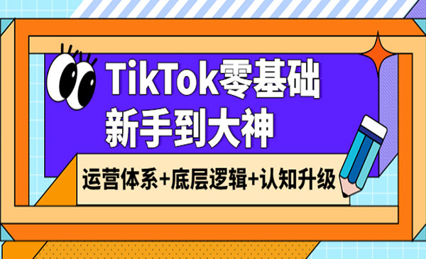 TikTok零基础新手到大神：运营体系+底层逻辑+认知升级_wwz