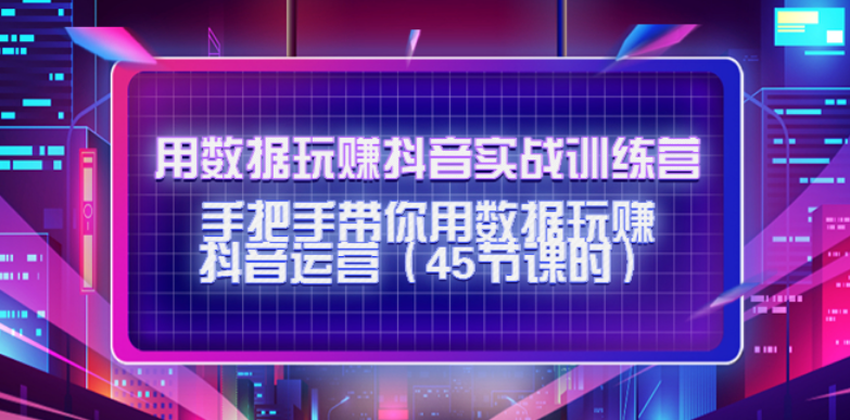 《通过数据玩转抖音》实战训练营：手把手教你通过数据玩转抖音运营（45课时）