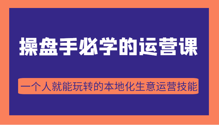 操盘手必学的38节运营课，一个人就能玩转的本地化生意运营技能（价值2980元）插图