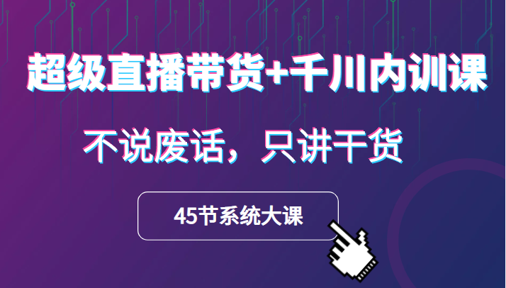 超级直播带货+千川内训课，45节系统大课，不说废话，只讲干货插图