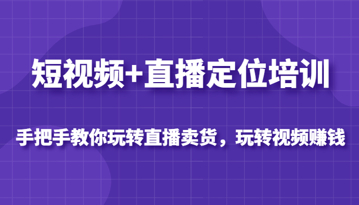 短视频+直播定位培训，手把手教你玩转直播卖货，玩转视频赚钱插图