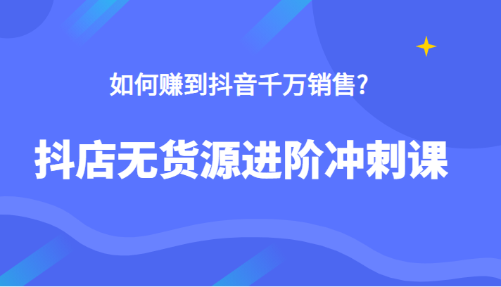 【抖音电商】 抖店无货源电商进阶冲刺课，如何赚到抖音千万销售，这套课程告诉你答案插图