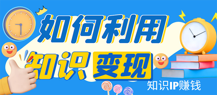 知识IP变现训练营：手把手带你如何做知识IP赚钱，助你逆袭人生