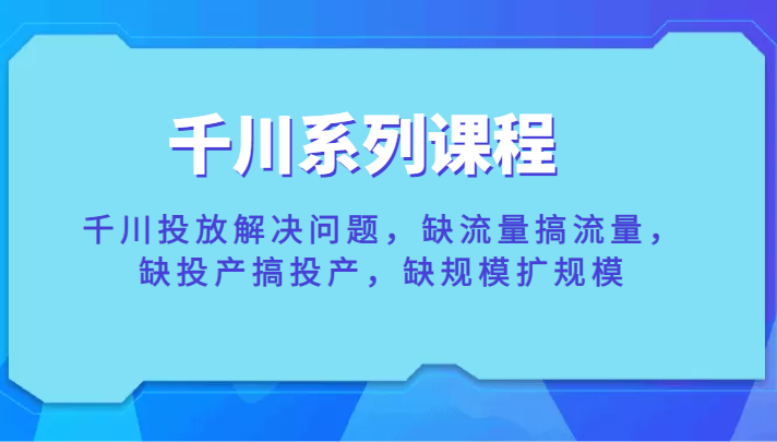 千川系列课程，千川投放解决问题，缺流量搞流量，缺投产搞投产，缺规模扩规模插图