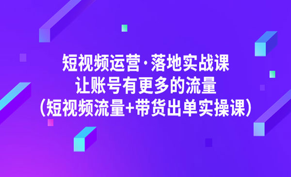 《短视频运营·落地实战课》 短视频流量+带货出单实操