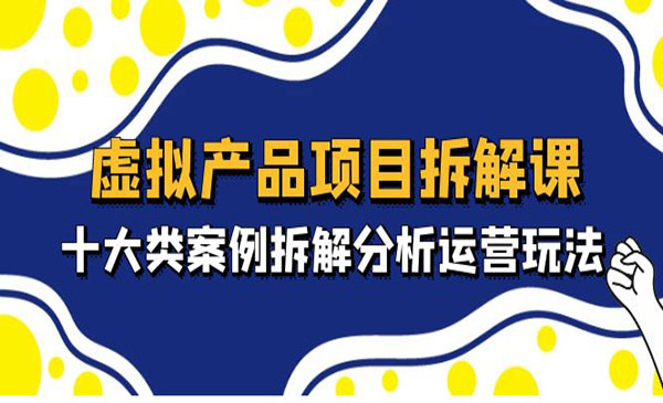 《虚拟产品项目拆解课》十大类案例拆解分析运营玩法