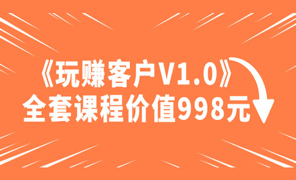 《玩赚客户V1.0》全套课程价值998元