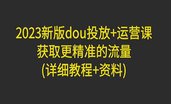 《2023新版dou投放+运营课》获取更精准的流量