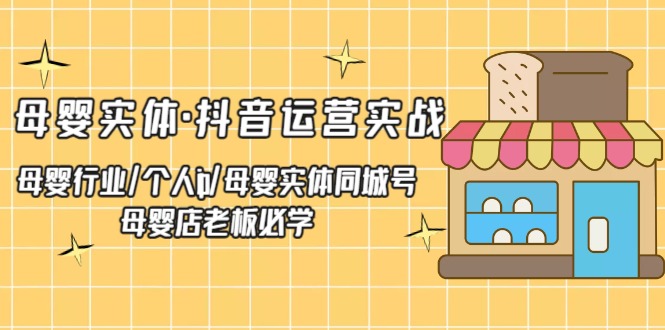 母婴实体·抖音运营实战 母婴行业·个人ip·母婴实体同城号 母婴店老板必学（无水印）